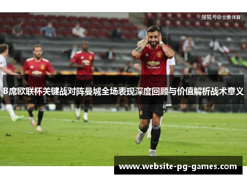 B席欧联杯关键战对阵曼城全场表现深度回顾与价值解析战术意义