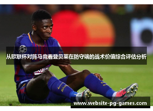 从欧联杯对阵马竞看登贝莱在防守端的战术价值综合评估分析