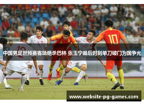 中国男足世预赛客场绝杀巴林 张玉宁最后时刻单刀破门为国争光