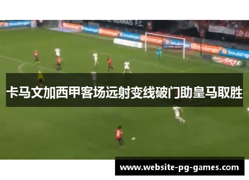 卡马文加西甲客场远射变线破门助皇马取胜