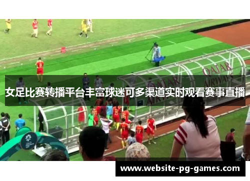 女足比赛转播平台丰富球迷可多渠道实时观看赛事直播